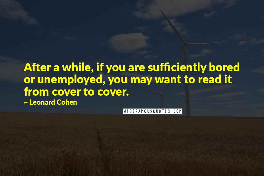 Leonard Cohen Quotes: After a while, if you are sufficiently bored or unemployed, you may want to read it from cover to cover.