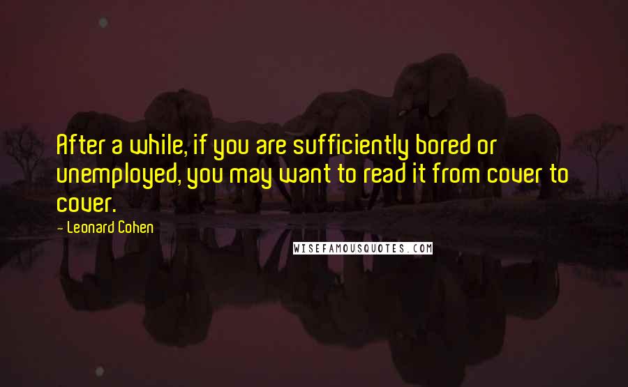 Leonard Cohen Quotes: After a while, if you are sufficiently bored or unemployed, you may want to read it from cover to cover.