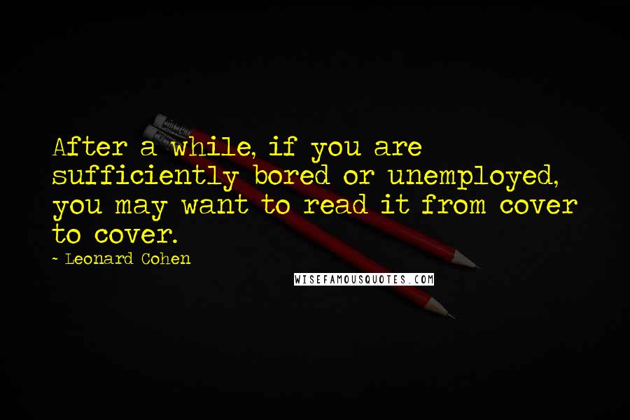 Leonard Cohen Quotes: After a while, if you are sufficiently bored or unemployed, you may want to read it from cover to cover.