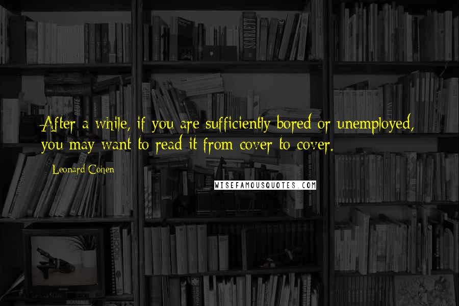Leonard Cohen Quotes: After a while, if you are sufficiently bored or unemployed, you may want to read it from cover to cover.