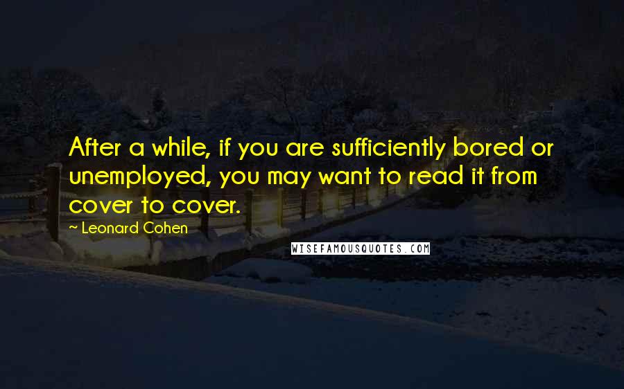 Leonard Cohen Quotes: After a while, if you are sufficiently bored or unemployed, you may want to read it from cover to cover.