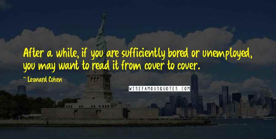 Leonard Cohen Quotes: After a while, if you are sufficiently bored or unemployed, you may want to read it from cover to cover.