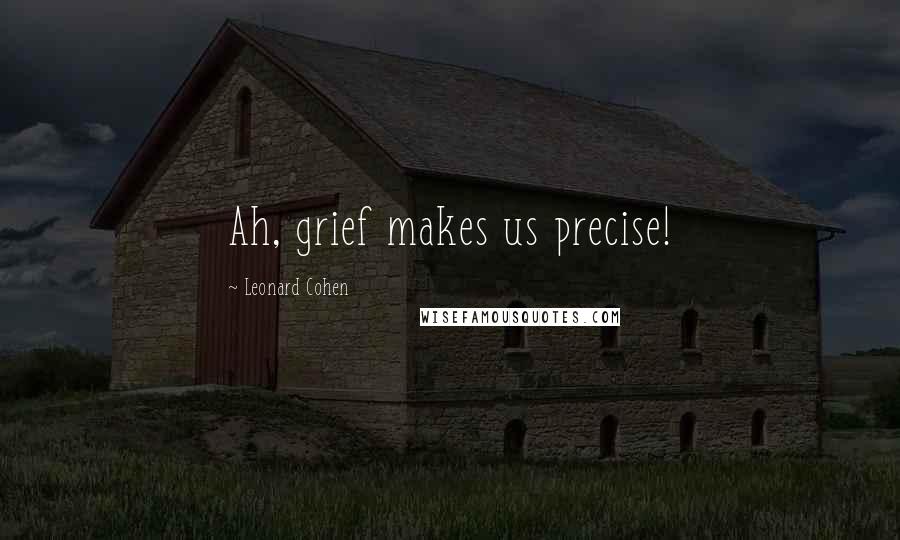 Leonard Cohen Quotes: Ah, grief makes us precise!