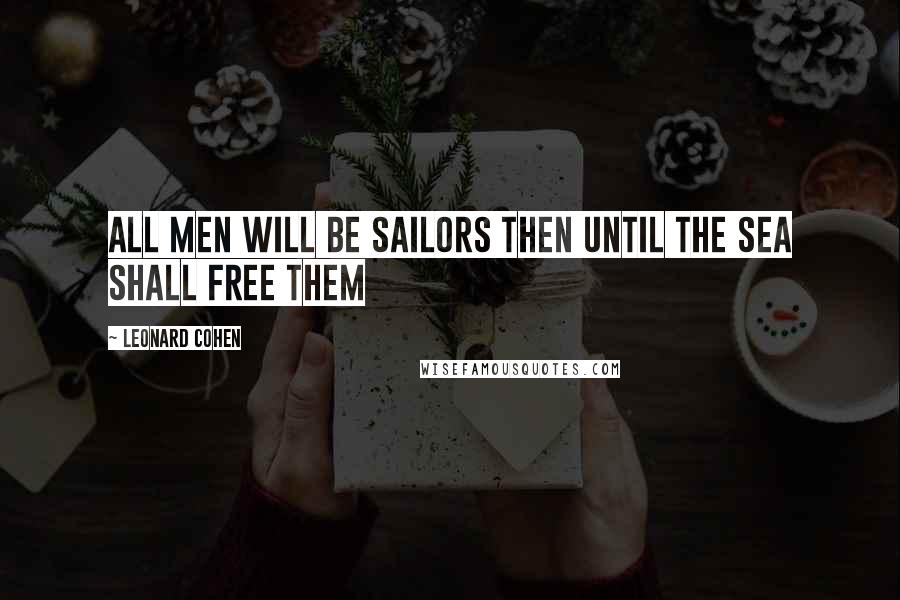 Leonard Cohen Quotes: All men will be sailors then Until the sea shall free them