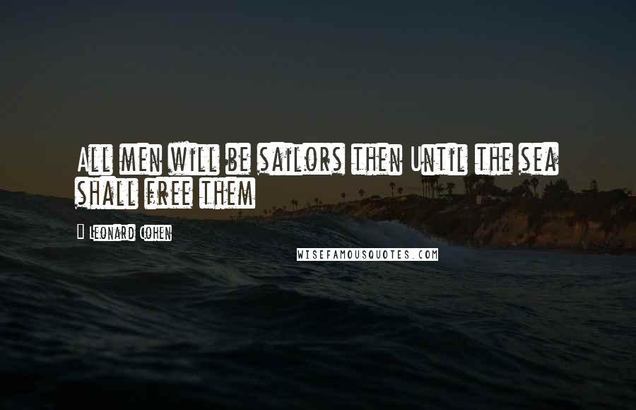 Leonard Cohen Quotes: All men will be sailors then Until the sea shall free them