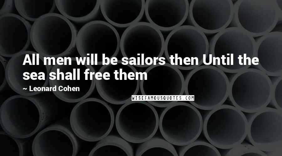 Leonard Cohen Quotes: All men will be sailors then Until the sea shall free them