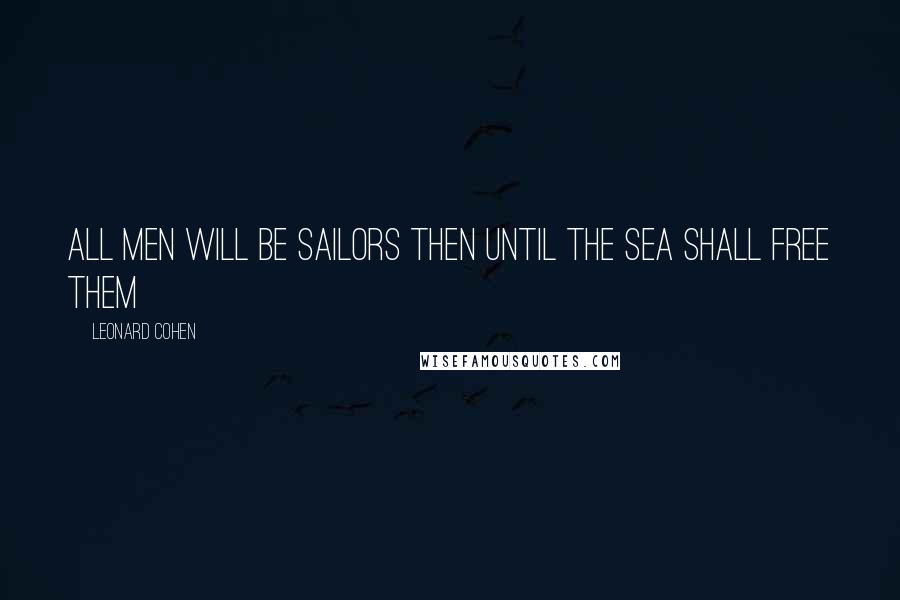 Leonard Cohen Quotes: All men will be sailors then Until the sea shall free them