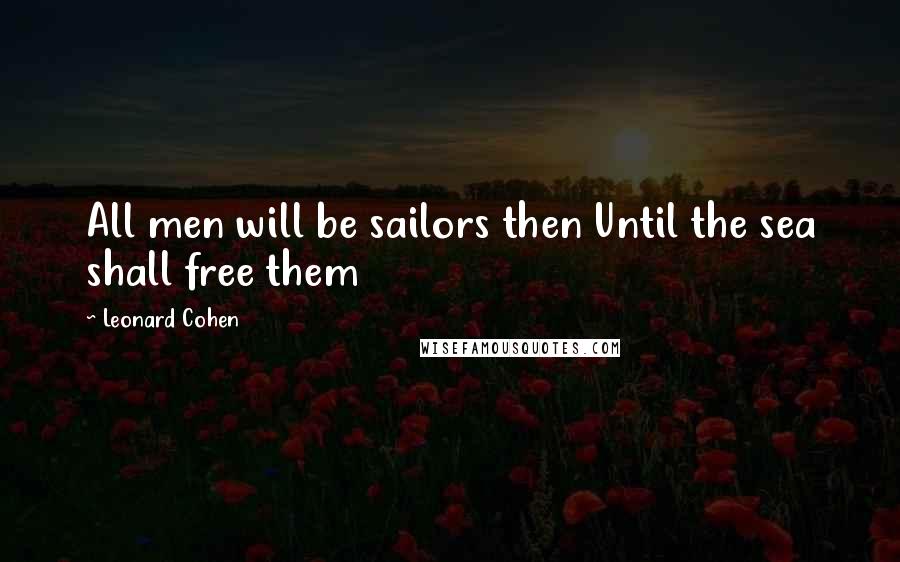 Leonard Cohen Quotes: All men will be sailors then Until the sea shall free them