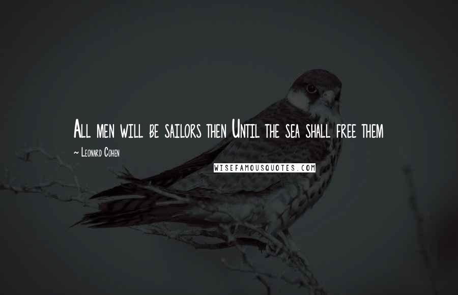 Leonard Cohen Quotes: All men will be sailors then Until the sea shall free them