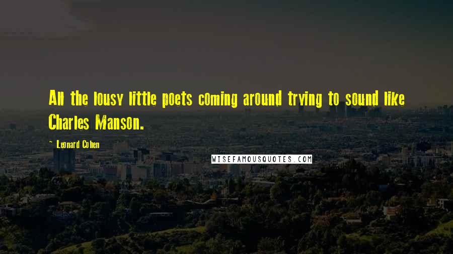 Leonard Cohen Quotes: All the lousy little poets coming around trying to sound like Charles Manson.