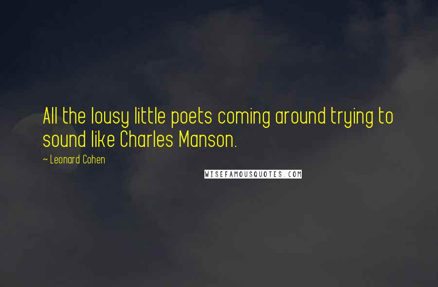 Leonard Cohen Quotes: All the lousy little poets coming around trying to sound like Charles Manson.