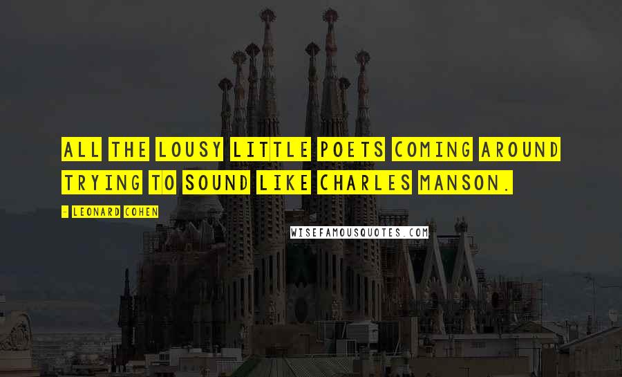 Leonard Cohen Quotes: All the lousy little poets coming around trying to sound like Charles Manson.
