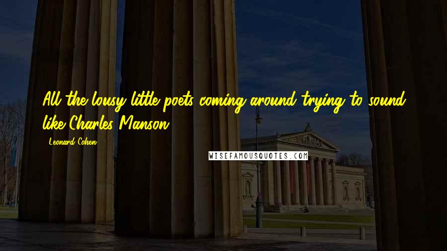Leonard Cohen Quotes: All the lousy little poets coming around trying to sound like Charles Manson.