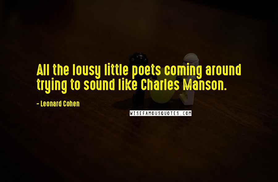 Leonard Cohen Quotes: All the lousy little poets coming around trying to sound like Charles Manson.