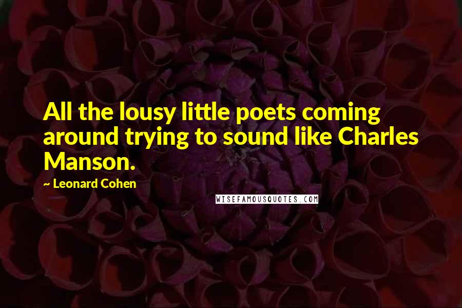 Leonard Cohen Quotes: All the lousy little poets coming around trying to sound like Charles Manson.