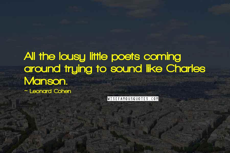 Leonard Cohen Quotes: All the lousy little poets coming around trying to sound like Charles Manson.