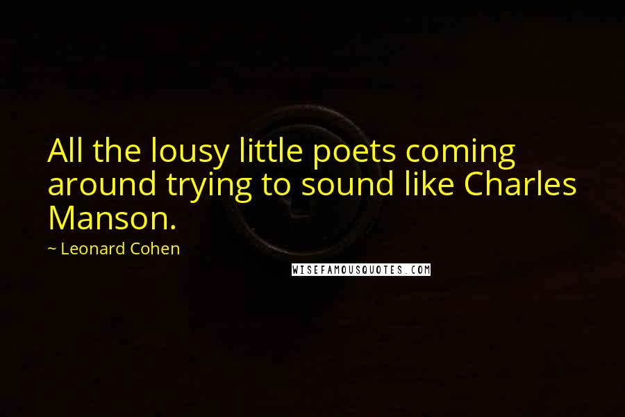 Leonard Cohen Quotes: All the lousy little poets coming around trying to sound like Charles Manson.