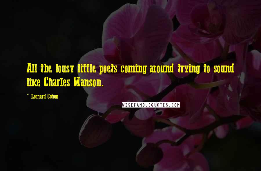 Leonard Cohen Quotes: All the lousy little poets coming around trying to sound like Charles Manson.