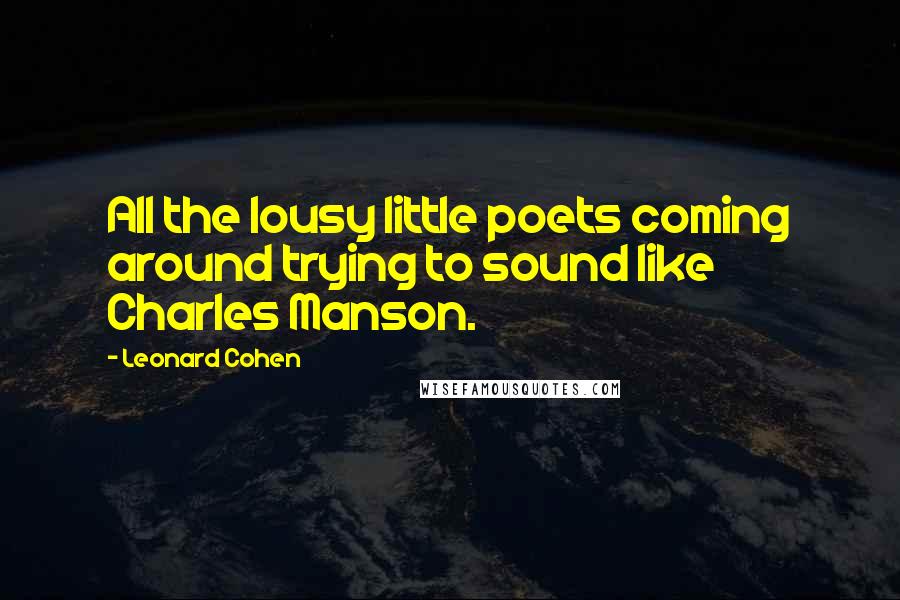 Leonard Cohen Quotes: All the lousy little poets coming around trying to sound like Charles Manson.