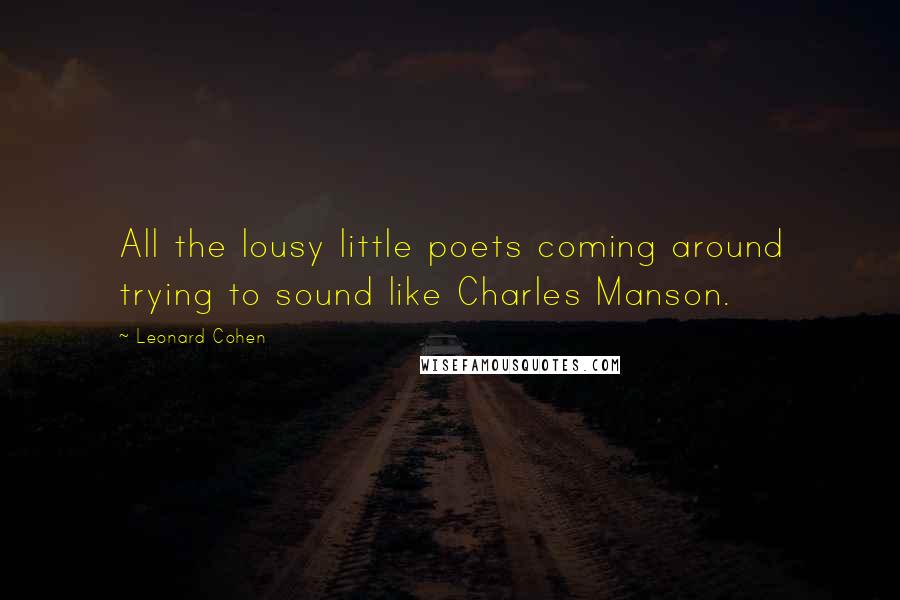 Leonard Cohen Quotes: All the lousy little poets coming around trying to sound like Charles Manson.