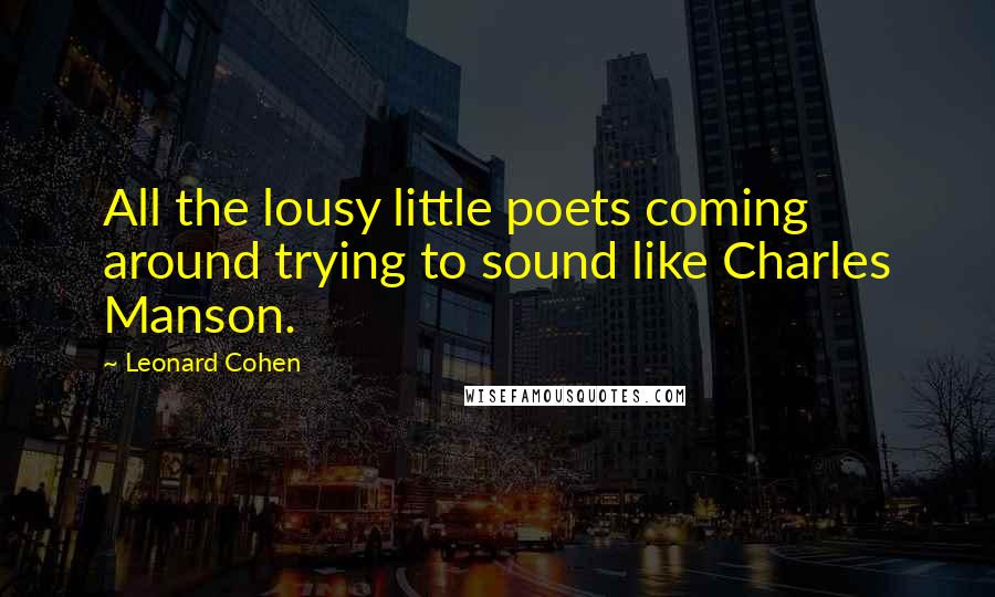 Leonard Cohen Quotes: All the lousy little poets coming around trying to sound like Charles Manson.