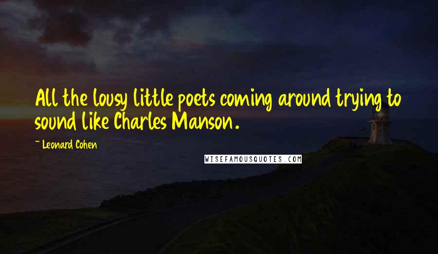Leonard Cohen Quotes: All the lousy little poets coming around trying to sound like Charles Manson.