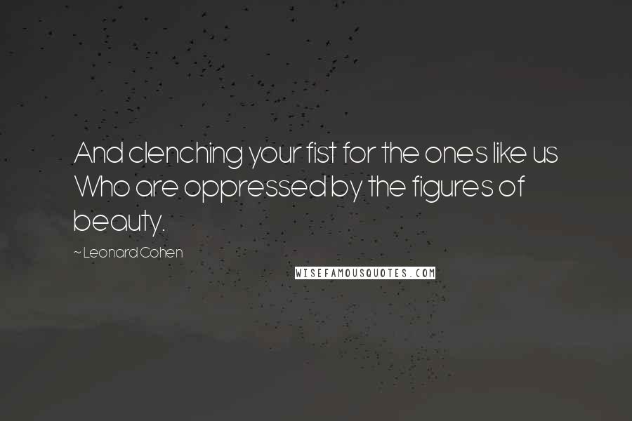 Leonard Cohen Quotes: And clenching your fist for the ones like us Who are oppressed by the figures of beauty.