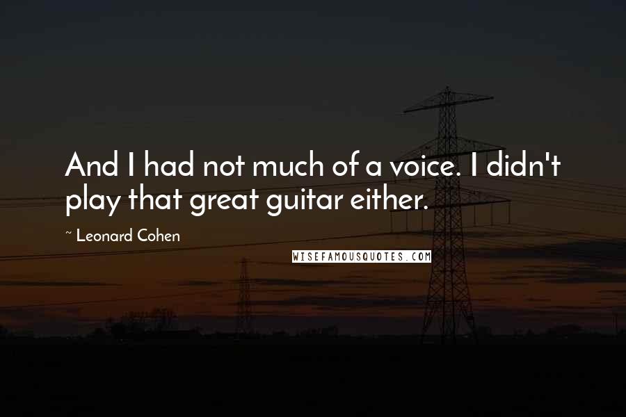 Leonard Cohen Quotes: And I had not much of a voice. I didn't play that great guitar either.