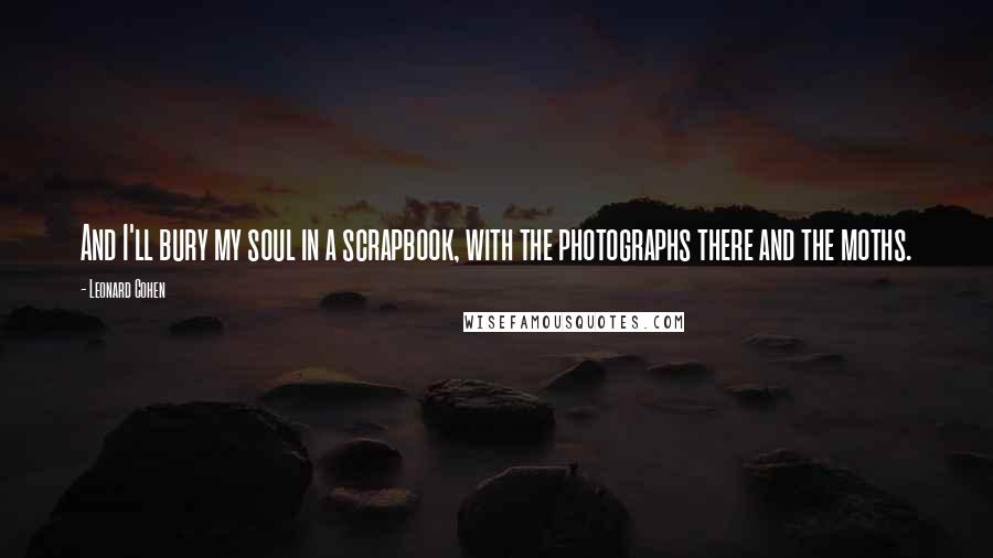 Leonard Cohen Quotes: And I'll bury my soul in a scrapbook, with the photographs there and the moths.