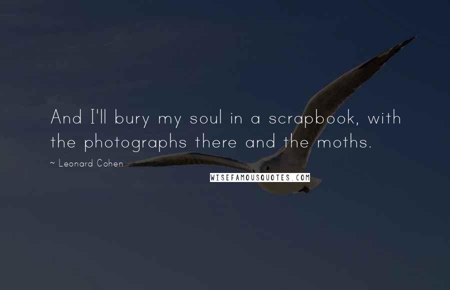 Leonard Cohen Quotes: And I'll bury my soul in a scrapbook, with the photographs there and the moths.