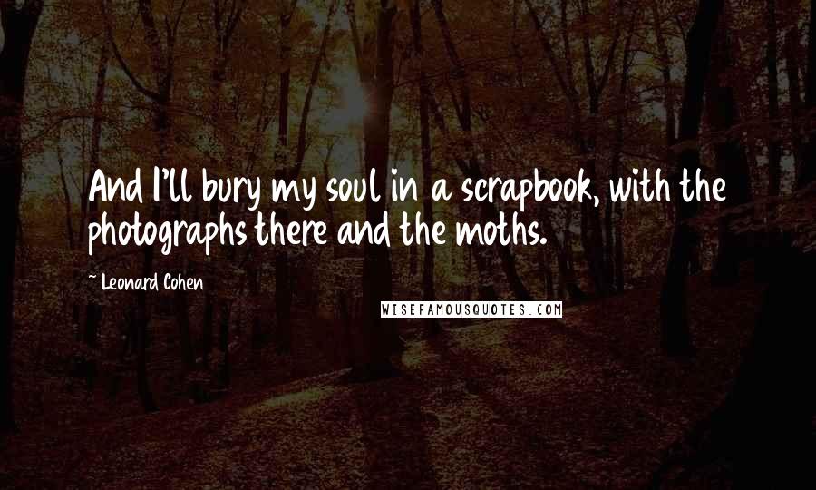 Leonard Cohen Quotes: And I'll bury my soul in a scrapbook, with the photographs there and the moths.
