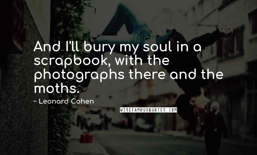 Leonard Cohen Quotes: And I'll bury my soul in a scrapbook, with the photographs there and the moths.