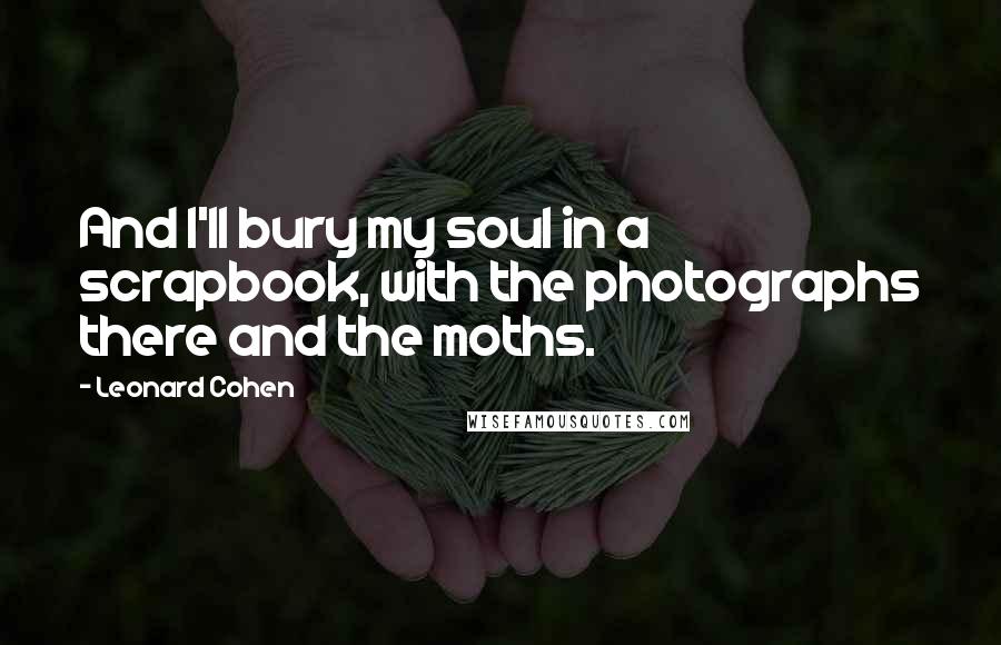 Leonard Cohen Quotes: And I'll bury my soul in a scrapbook, with the photographs there and the moths.