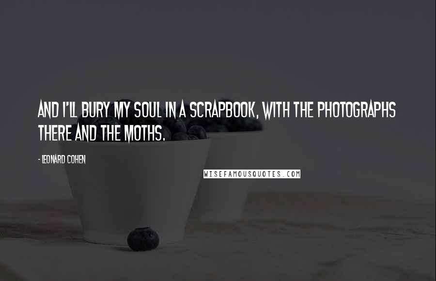 Leonard Cohen Quotes: And I'll bury my soul in a scrapbook, with the photographs there and the moths.