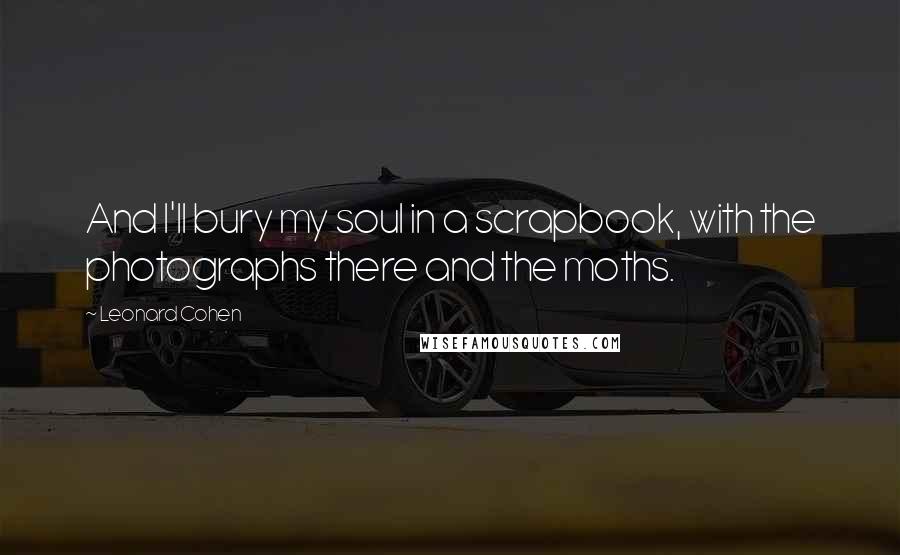 Leonard Cohen Quotes: And I'll bury my soul in a scrapbook, with the photographs there and the moths.