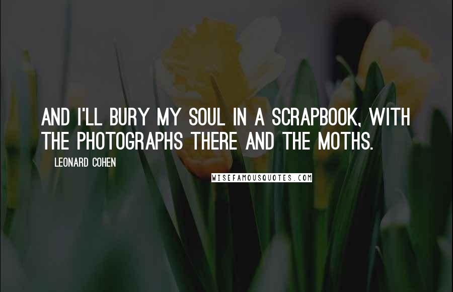 Leonard Cohen Quotes: And I'll bury my soul in a scrapbook, with the photographs there and the moths.