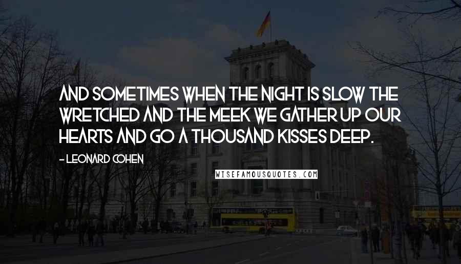 Leonard Cohen Quotes: And sometimes when the night is slow The wretched and the meek We gather up our hearts and go A Thousand Kisses Deep.