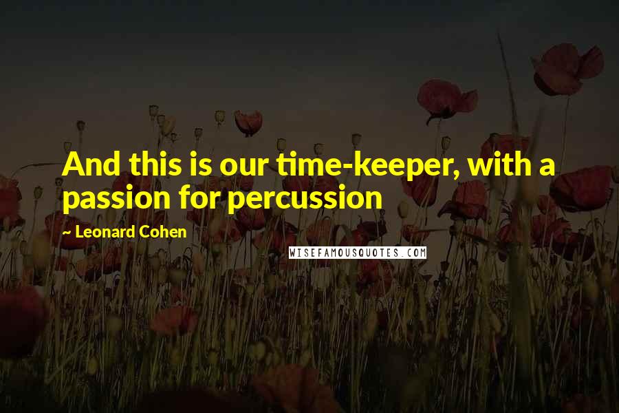 Leonard Cohen Quotes: And this is our time-keeper, with a passion for percussion