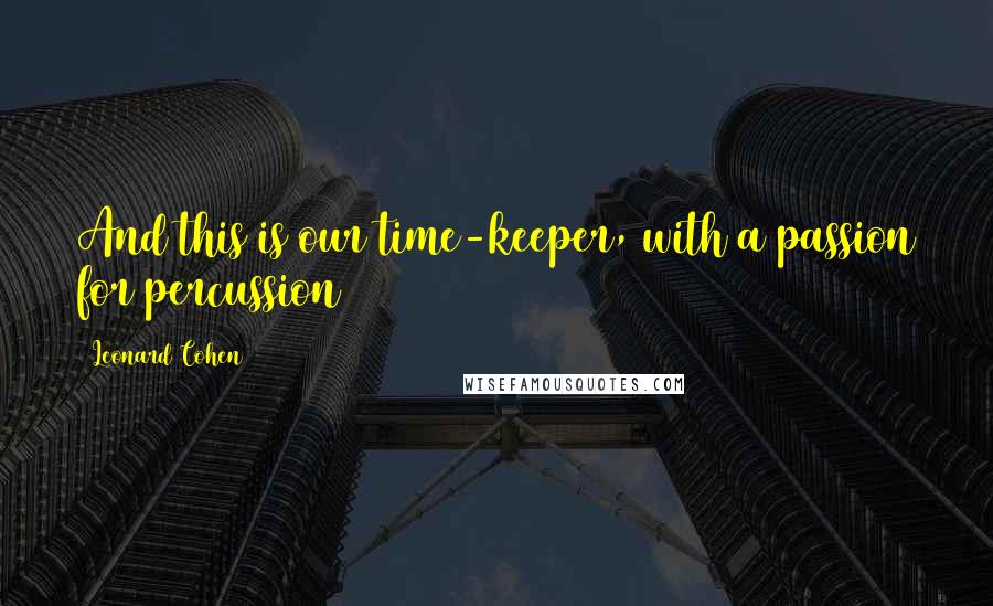 Leonard Cohen Quotes: And this is our time-keeper, with a passion for percussion