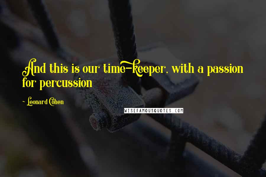 Leonard Cohen Quotes: And this is our time-keeper, with a passion for percussion