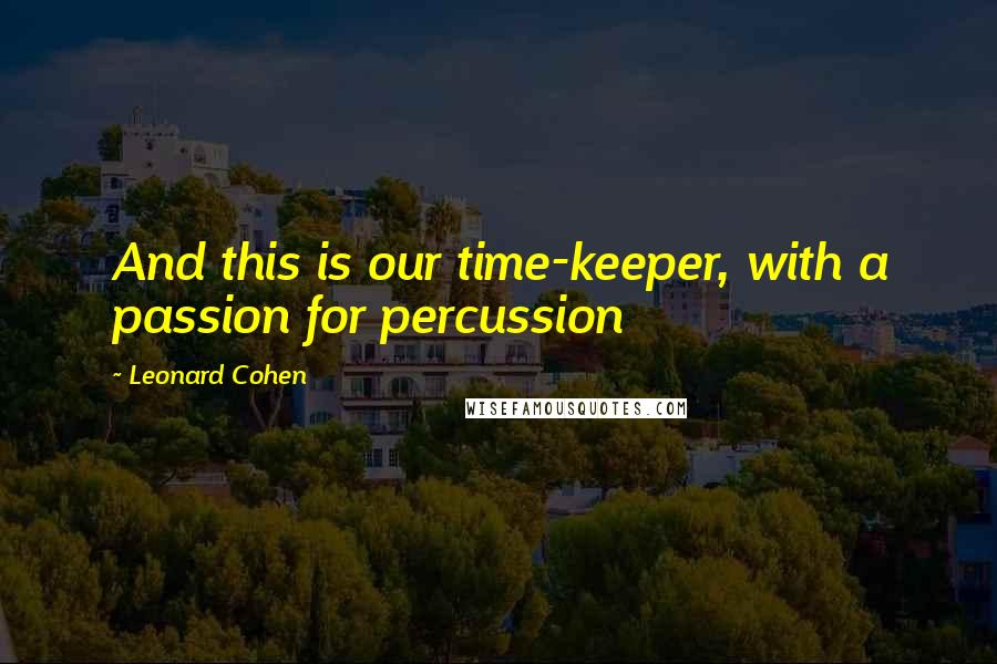 Leonard Cohen Quotes: And this is our time-keeper, with a passion for percussion