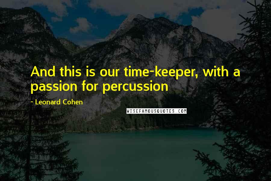 Leonard Cohen Quotes: And this is our time-keeper, with a passion for percussion