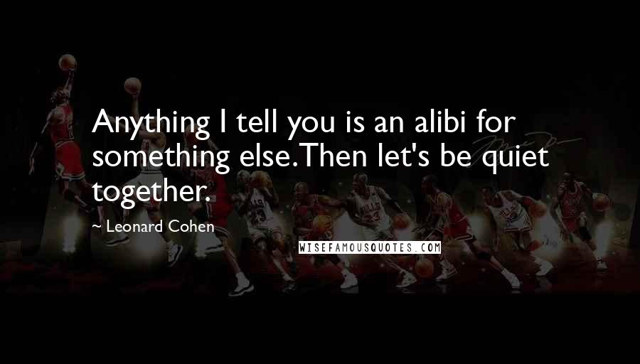 Leonard Cohen Quotes: Anything I tell you is an alibi for something else.Then let's be quiet together.