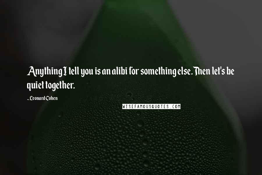 Leonard Cohen Quotes: Anything I tell you is an alibi for something else.Then let's be quiet together.