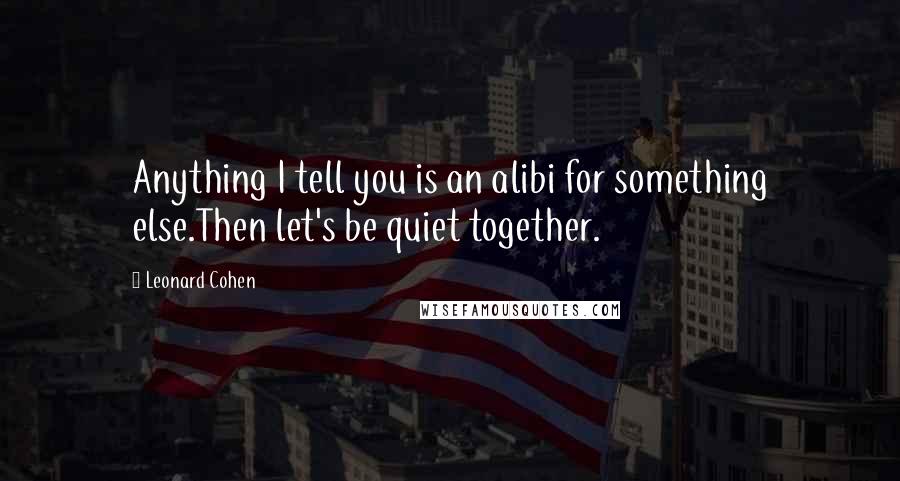 Leonard Cohen Quotes: Anything I tell you is an alibi for something else.Then let's be quiet together.