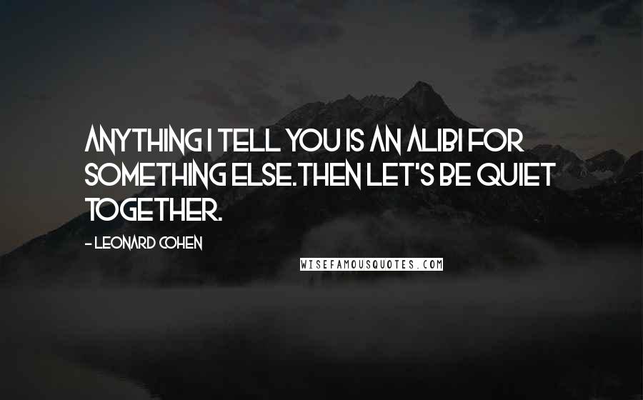 Leonard Cohen Quotes: Anything I tell you is an alibi for something else.Then let's be quiet together.