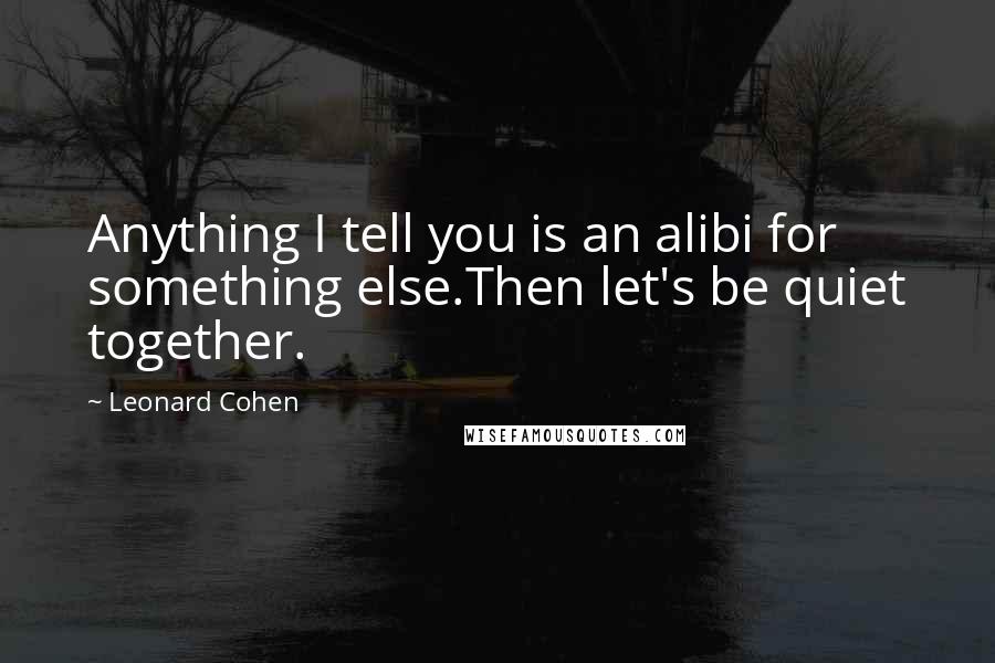 Leonard Cohen Quotes: Anything I tell you is an alibi for something else.Then let's be quiet together.