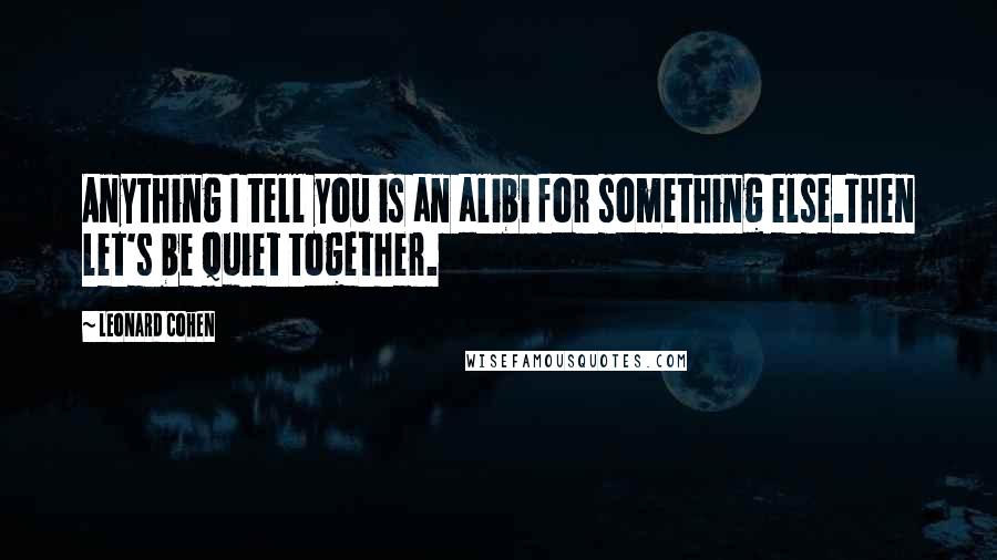 Leonard Cohen Quotes: Anything I tell you is an alibi for something else.Then let's be quiet together.