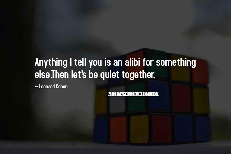 Leonard Cohen Quotes: Anything I tell you is an alibi for something else.Then let's be quiet together.