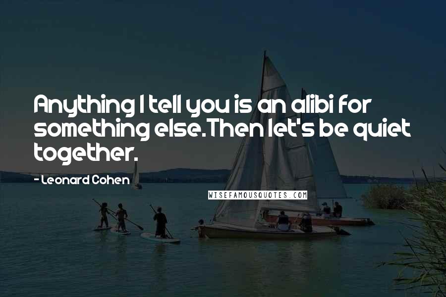 Leonard Cohen Quotes: Anything I tell you is an alibi for something else.Then let's be quiet together.